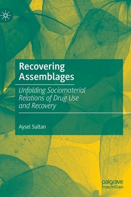 Recovering Assemblages: Unfolding Sociomaterial Relations of Drug Use and Recovery by Sultan, Aysel