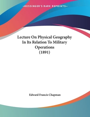 Lecture On Physical Geography In Its Relation To Military Operations (1891) by Chapman, Edward Francis