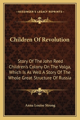 Children Of Revolution: Story Of The John Reed Children's Colony On The Volga, Which Is As Well A Story Of The Whole Great Structure Of Russia by Strong, Anna Louise