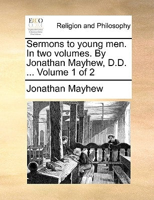 Sermons to Young Men. in Two Volumes. by Jonathan Mayhew, D.D. ... Volume 1 of 2 by Mayhew, Jonathan