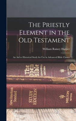 The Priestly Element in the Old Testament: An Aid to Historical Study for Use in Advanced Bible Classes by Harper, William Rainey