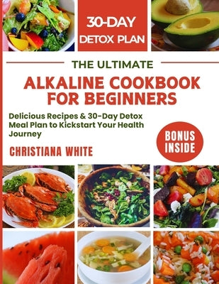 The Ultimate Alkaline Cookbook for Beginners: Delicious Recipes & 30-Day Detox Meal Plan to Kickstart Your Health Journey. by White, Christiana