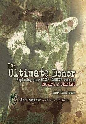 The Ultimate Donor: Replacing Your Sick Heart with the Heart of Christ by Anderson, Jack