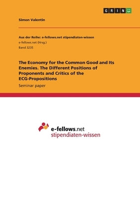 The Economy for the Common Good and Its Enemies. The Different Positions of Proponents and Critics of the ECG-Propositions by Valentin, Simon