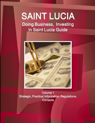Saint Lucia: Doing Business, Investing in Saint Lucia Guide Volume 1 Strategic, Practical Information, Regulations, Contacts by Ibp, Inc