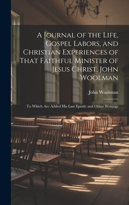 A Journal of the Life, Gospel Labors, and Christian Experiences of That Faithful Minister of Jesus Christ, John Woolman: To Which Are Added His Last E by Woolman, John