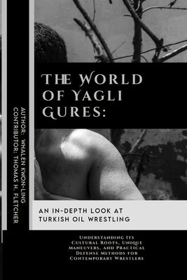 The World of Yagli Gures: An In-Depth Look at Turkish Oil Wrestling: Understanding Its Cultural Roots, Unique Maneuvers, and Practical Defense M by Fletcher, Thomas H.
