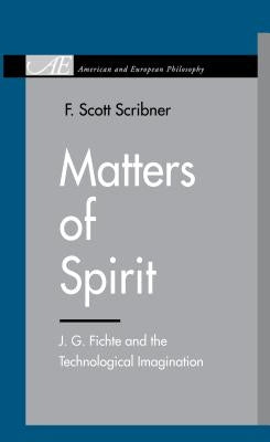 Matters of Spirit: J. G. Fichte and the Technological Imagination by Scribner, F. Scott