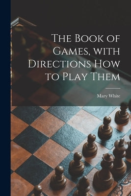 The Book of Games, With Directions How to Play Them [microform] by White, Mary 1869-1952