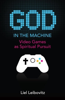 God in the Machine: Video Games as Spiritual Pursuit by Leibovitz, Liel