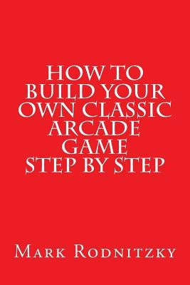 How to Build Your Own Classic Arcade Game Step by Step by Rodnitzky, Mark