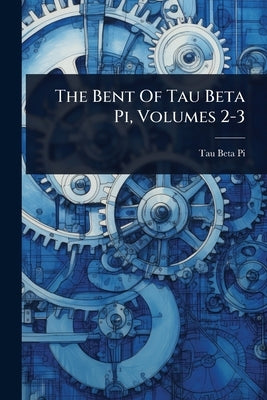 The Bent Of Tau Beta Pi, Volumes 2-3 by Pi, Tau Beta