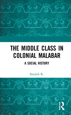 The Middle Class in Colonial Malabar: A Social History by K, Sreejith