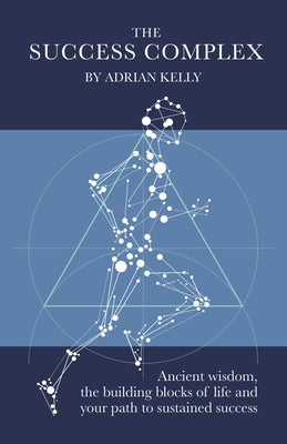 The Success Complex: Ancient Wisdom, the Building Blocks of Life and Your Path to Sustained Success by Kelly, Adrian