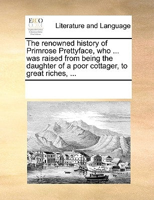 The Renowned History of Primrose Prettyface, Who ... Was Raised from Being the Daughter of a Poor Cottager, to Great Riches, ... by Multiple Contributors