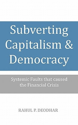 Subverting Capitalism and Democracy: Systemic faults that caused the Financial Crisis by Deodhar, Rahul P.