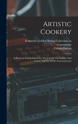 Artistic Cookery: A Practical System Suited For The Use Of The Nobility And Gentry And For Public Entertainments by DuBois, Urbain