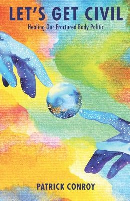 Let's Get Civil - Healing Our Fractured Body Politic by Conroy, Patrick