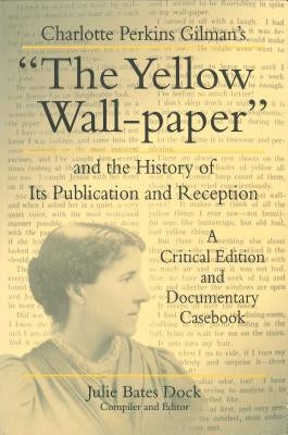 Charlotte Perkins Gilman's "The Yellow Wall-Paper" and the History of Its Publication and Reception: A Critical Edition and Documentary Casebook by Dock, Julie Bates