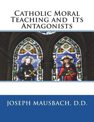Catholic Moral Teaching and Its Antagonists by Mausbach D. D., Joseph
