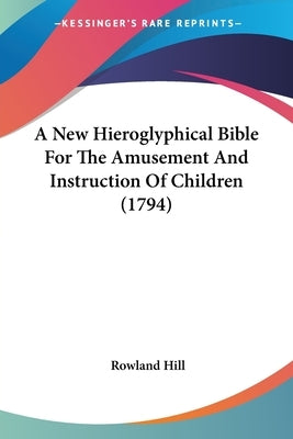 A New Hieroglyphical Bible For The Amusement And Instruction Of Children (1794) by Hill, Rowland