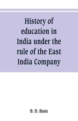 History of education in India under the rule of the East India Company by D. Basu, B.