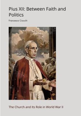 Pius XII: Between Faith and Politics: The Church and Its Role in World War II by Ciocchi, Francesco