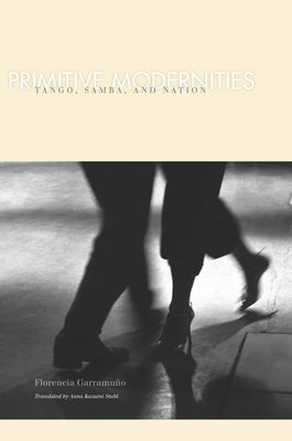 Primitive Modernities: Tango, Samba, and Nation by Garramuno, Florencia
