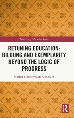 Retuning Education: Bildung and Exemplarity Beyond the Logic of Progress by Korsgaard, Morten Timmermann