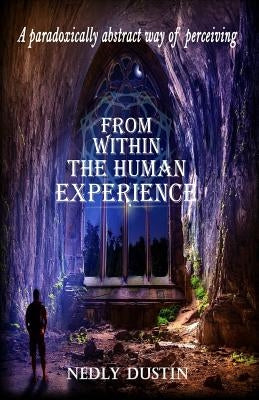 A Paradoxically Abstract way of Perceiving: From Within the Human Experience by Dustin, Nedly