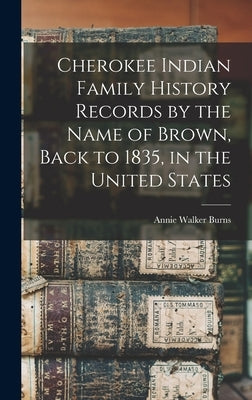 Cherokee Indian Family History Records by the Name of Brown, Back to 1835, in the United States by Burns, Annie Walker