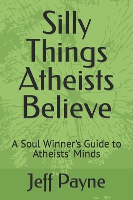 Silly Things Atheists Believe: A Soul Winner's Guide to Atheists' Minds by Payne, Jeff A.