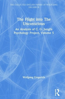 The Flight Into the Unconscious: An Analysis of C. G. Jungʼs Psychology Project, Volume 5 by Giegerich, Wolfgang
