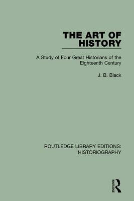 The Art of History: A Study of Four Great Historians of the Eighteenth Century by Black, J. B.