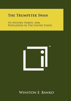 The Trumpeter Swan: Its History, Habits, And Population In The United States by Banko, Winston E.