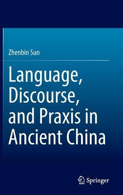 Language, Discourse, and PRAXIS in Ancient China by Sun, Zhenbin