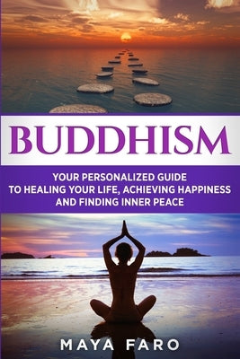 Buddhism: Your Personal Guide to Healing Your Life, Achieving Happiness and Finding Inner Peace by Faro, Maya