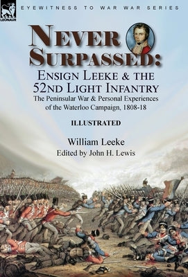 Never Surpassed: Ensign Leeke and the 52nd Light Infantry: the Peninsular War and Personal Experiences of the Waterloo Campaign, 1808-1 by Leeke, William