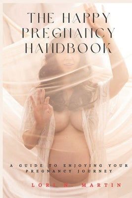 The Happy Pregnancy Handbook: A Guide to Enjoying Your Pregnancy Journey by Martin, Lori N.