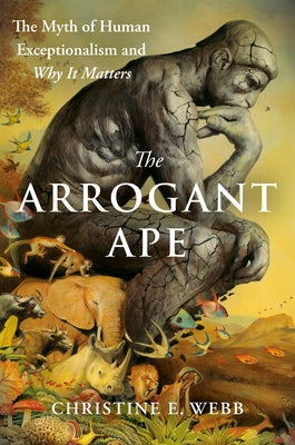 The Arrogant Ape: The Myth of Human Exceptionalism and Why It Matters by Webb, Christine E.