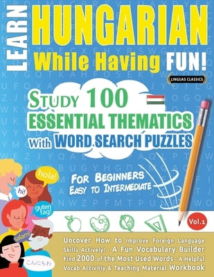 Learn Hungarian While Having Fun! - For Beginners: Easy to Intermediate - Study 100 Essential Thematics with Word Search Puzzles - Vol.1 by Linguas Classics