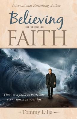 Believing Faith: There is a Faith to Overcome Every Storm in Your Life by Lilja, Tommy