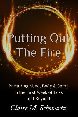 Putting Out the Fire: Nurturing Mind, Body & Spirit in the First Week of Loss and Beyond by Schwartz, Claire M.