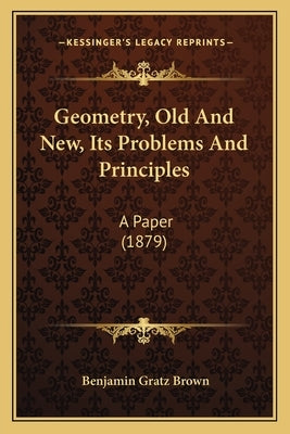 Geometry, Old And New, Its Problems And Principles: A Paper (1879) by Brown, Benjamin Gratz