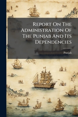 Report On The Administration Of The Punjab And Its Dependencies by Punjab