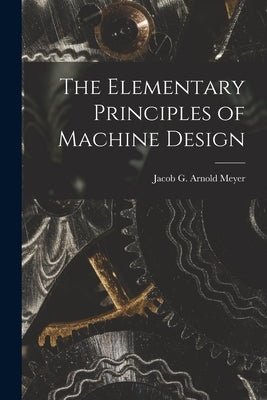 The Elementary Principles of Machine Design by G. Arnold Meyer, Jacob