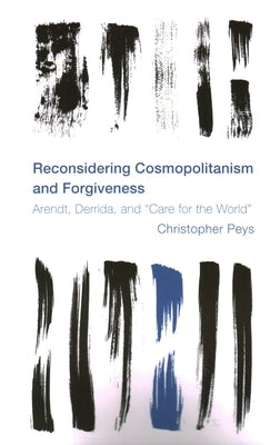 Reconsidering Cosmopolitanism and Forgiveness: Arendt, Derrida, and Care for the World by Peys, Christopher