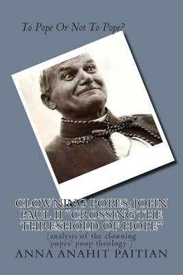 Clowning Popes; John Paul II "Crossing the Threshold of Hope": (analysis of the clowning popes' poop theology ) by Paitian, Anna Anahit