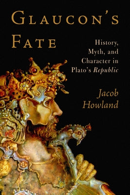 Glaucon's Fate: History, Myth, and Character in Plato's Republic by Howland, Jacob