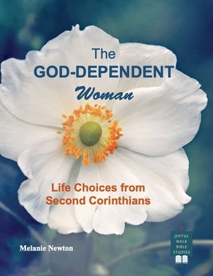 The God-Dependent Woman: Life Choices from Second Corinthians by Newton, Melanie